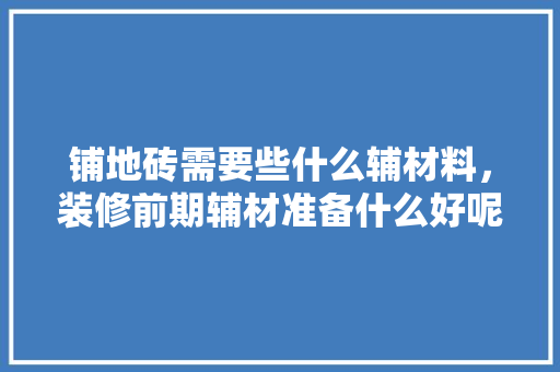 铺地砖需要些什么辅材料，装修前期辅材准备什么好呢。 铺地砖需要些什么辅材料，装修前期辅材准备什么好呢。 家居设计