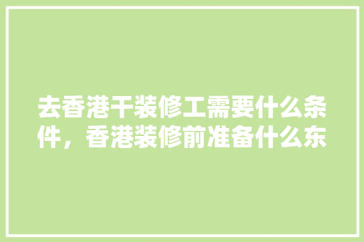 去香港干装修工需要什么条件，香港装修前准备什么东西。 去香港干装修工需要什么条件，香港装修前准备什么东西。 二手房