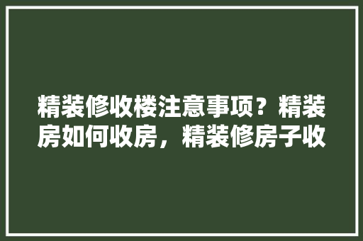 精装修收楼注意事项？精装房如何收房，精装修房子收房准备什么东西。 精装修收楼注意事项？精装房如何收房，精装修房子收房准备什么东西。 买房须知
