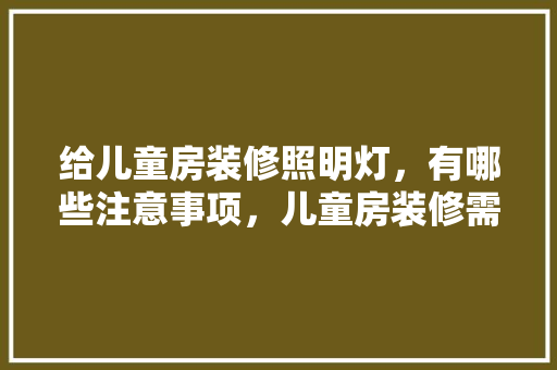 给儿童房装修照明灯，有哪些注意事项，儿童房装修需要准备什么东西。 给儿童房装修照明灯，有哪些注意事项，儿童房装修需要准备什么东西。 二手房