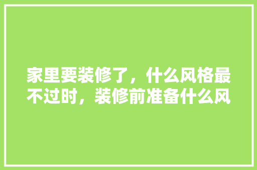 家里要装修了，什么风格最不过时，装修前准备什么风格好呢图片。 家里要装修了，什么风格最不过时，装修前准备什么风格好呢图片。 买房须知