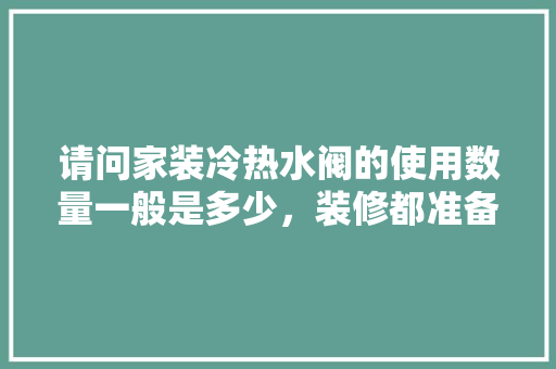 请问家装冷热水阀的使用数量一般是多少，装修都准备什么阀子呢。 请问家装冷热水阀的使用数量一般是多少，装修都准备什么阀子呢。 买房须知