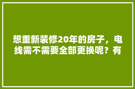 想重新装修20年的房子，电线需不需要全部更换呢？有何依据，新房装修前期准备什么东西。 想重新装修20年的房子，电线需不需要全部更换呢？有何依据，新房装修前期准备什么东西。 买房须知