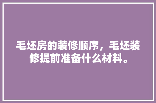 毛坯房的装修顺序，毛坯装修提前准备什么材料。 毛坯房的装修顺序，毛坯装修提前准备什么材料。 二手房