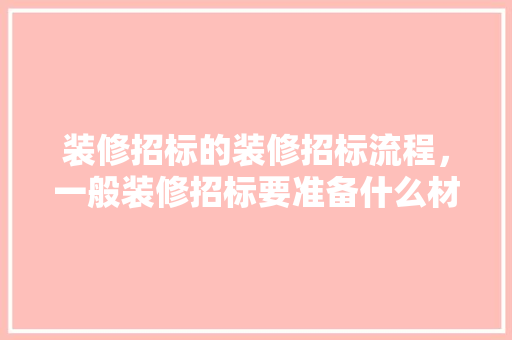 装修招标的装修招标流程，一般装修招标要准备什么材料。 装修招标的装修招标流程，一般装修招标要准备什么材料。 家居设计