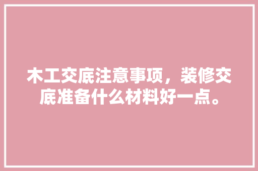 木工交底注意事项，装修交底准备什么材料好一点。 木工交底注意事项，装修交底准备什么材料好一点。 买房须知