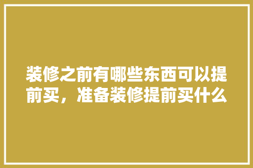 装修之前有哪些东西可以提前买，准备装修提前买什么好呢。 装修之前有哪些东西可以提前买，准备装修提前买什么好呢。 家居装饰