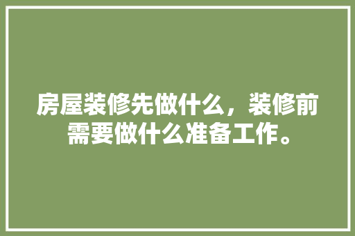 房屋装修先做什么，装修前需要做什么准备工作。 房屋装修先做什么，装修前需要做什么准备工作。 买房须知