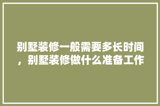别墅装修一般需要多长时间，别墅装修做什么准备工作呢。 别墅装修一般需要多长时间，别墅装修做什么准备工作呢。 装修知识