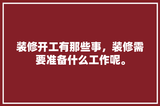 装修开工有那些事，装修需要准备什么工作呢。 装修开工有那些事，装修需要准备什么工作呢。 装修知识