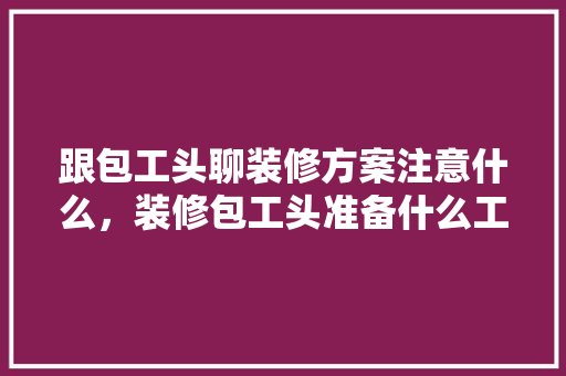 跟包工头聊装修方案注意什么，装修包工头准备什么工作。 跟包工头聊装修方案注意什么，装修包工头准备什么工作。 家居装饰
