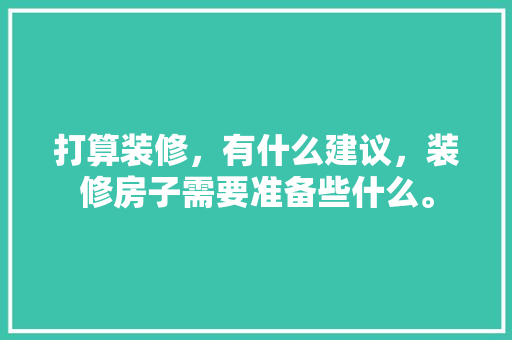 打算装修，有什么建议，装修房子需要准备些什么。 打算装修，有什么建议，装修房子需要准备些什么。 家居装饰