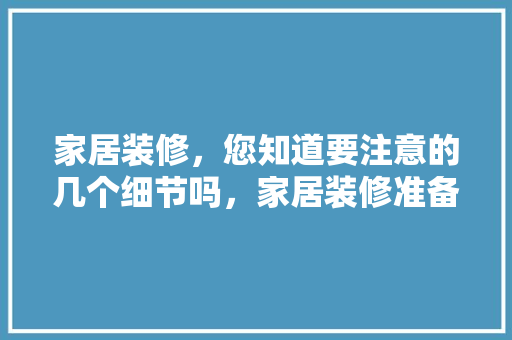 家居装修，您知道要注意的几个细节吗，家居装修准备什么材料好。 家居装修，您知道要注意的几个细节吗，家居装修准备什么材料好。 二手房
