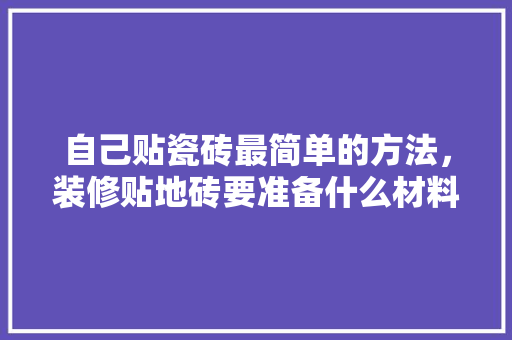 自己贴瓷砖最简单的方法，装修贴地砖要准备什么材料。 自己贴瓷砖最简单的方法，装修贴地砖要准备什么材料。 买房须知