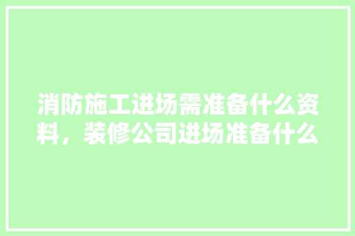 消防施工进场需准备什么资料，装修公司进场准备什么东西。 消防施工进场需准备什么资料，装修公司进场准备什么东西。 家居装饰