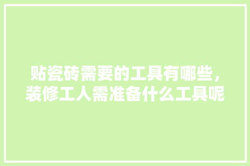 贴瓷砖需要的工具有哪些，装修工人需准备什么工具呢。 贴瓷砖需要的工具有哪些，装修工人需准备什么工具呢。 买房须知