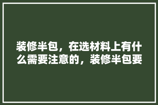 装修半包，在选材料上有什么需要注意的，装修半包要提前准备什么东西。 装修半包，在选材料上有什么需要注意的，装修半包要提前准备什么东西。 买房须知