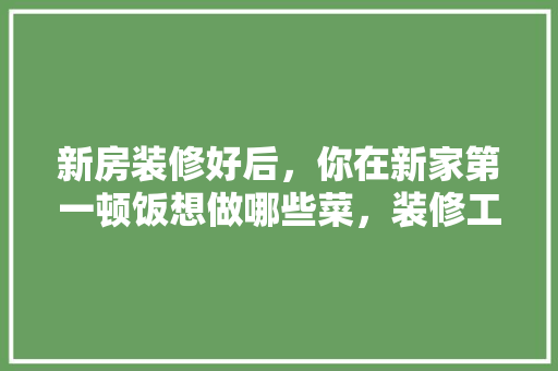 新房装修好后，你在新家第一顿饭想做哪些菜，装修工准备回家做什么事情好。 新房装修好后，你在新家第一顿饭想做哪些菜，装修工准备回家做什么事情好。 家居装饰