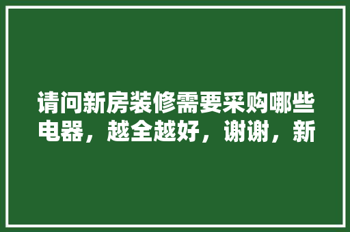 请问新房装修需要采购哪些电器，越全越好，谢谢，新屋装修前准备些什么东西。 请问新房装修需要采购哪些电器，越全越好，谢谢，新屋装修前准备些什么东西。 装修知识