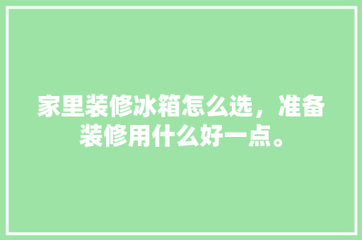 家里装修冰箱怎么选，准备装修用什么好一点。 家里装修冰箱怎么选，准备装修用什么好一点。 家居装饰