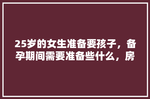 25岁的女生准备要孩子，备孕期间需要准备些什么，房间装修女生准备什么东西。 装修知识