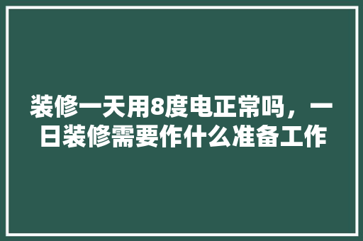装修一天用8度电正常吗，一日装修需要作什么准备工作。 装修一天用8度电正常吗，一日装修需要作什么准备工作。 装修知识