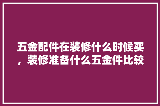 五金配件在装修什么时候买，装修准备什么五金件比较好。 五金配件在装修什么时候买，装修准备什么五金件比较好。 二手房