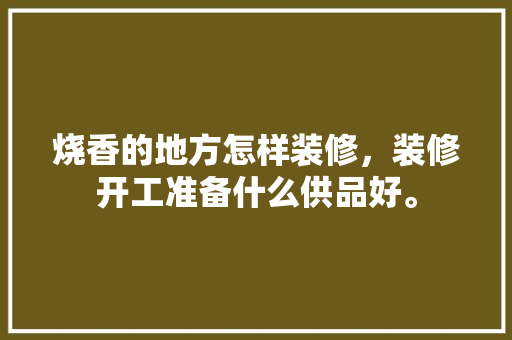 烧香的地方怎样装修，装修开工准备什么供品好。 烧香的地方怎样装修，装修开工准备什么供品好。 装修知识