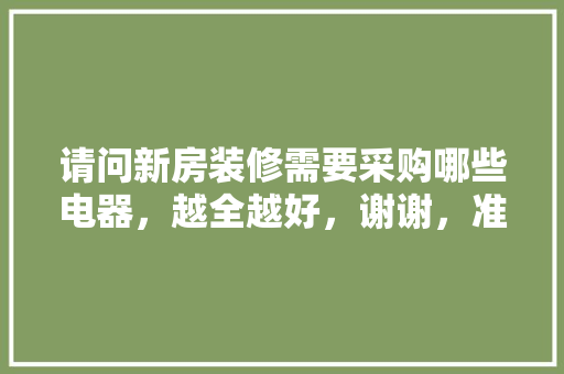 请问新房装修需要采购哪些电器，越全越好，谢谢，准备装修用什么设备最好呢。 请问新房装修需要采购哪些电器，越全越好，谢谢，准备装修用什么设备最好呢。 二手房