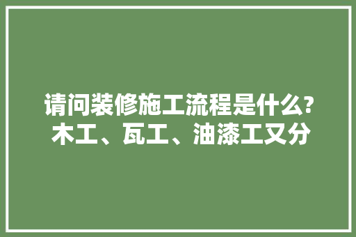请问装修施工流程是什么? 木工、瓦工、油漆工又分别是做什么的，装修前做些什么准备工作呢。 请问装修施工流程是什么? 木工、瓦工、油漆工又分别是做什么的，装修前做些什么准备工作呢。 二手房