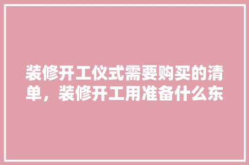 装修开工仪式需要购买的清单，装修开工用准备什么东西好。 装修开工仪式需要购买的清单，装修开工用准备什么东西好。 家居装饰