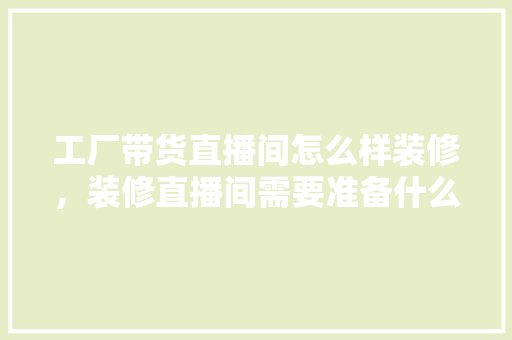 工厂带货直播间怎么样装修，装修直播间需要准备什么东西。 工厂带货直播间怎么样装修，装修直播间需要准备什么东西。 家居设计