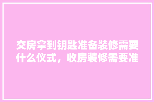 交房拿到钥匙准备装修需要什么仪式，收房装修需要准备什么东西。 交房拿到钥匙准备装修需要什么仪式，收房装修需要准备什么东西。 装修知识