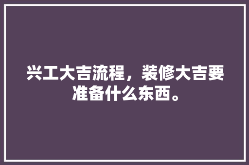 兴工大吉流程，装修大吉要准备什么东西。 兴工大吉流程，装修大吉要准备什么东西。 二手房