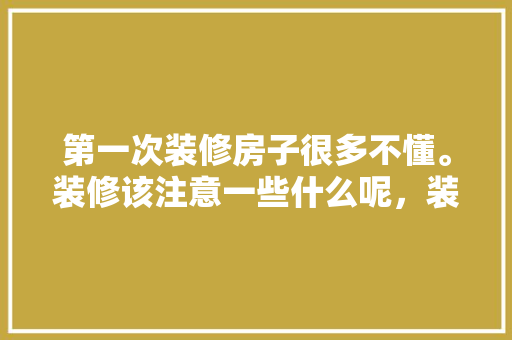 第一次装修房子很多不懂。装修该注意一些什么呢，装修房子准备些什么东西?。 第一次装修房子很多不懂。装修该注意一些什么呢，装修房子准备些什么东西?。 二手房