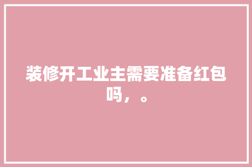 装修开工业主需要准备红包吗，。 装修开工业主需要准备红包吗，。 二手房