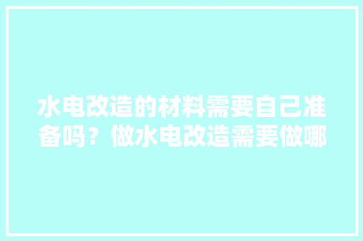 水电改造的材料需要自己准备吗？做水电改造需要做哪些准备，装修前做什么准备好一点呢。 水电改造的材料需要自己准备吗？做水电改造需要做哪些准备，装修前做什么准备好一点呢。 装修知识