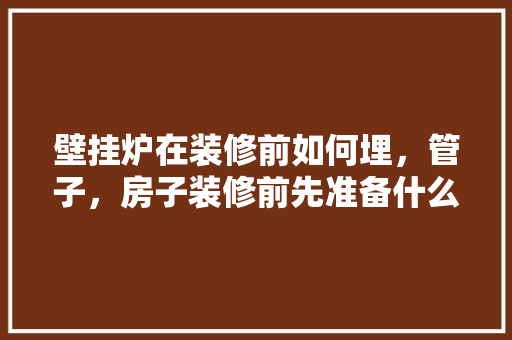 壁挂炉在装修前如何埋，管子，房子装修前先准备什么东西。 壁挂炉在装修前如何埋，管子，房子装修前先准备什么东西。 家居设计