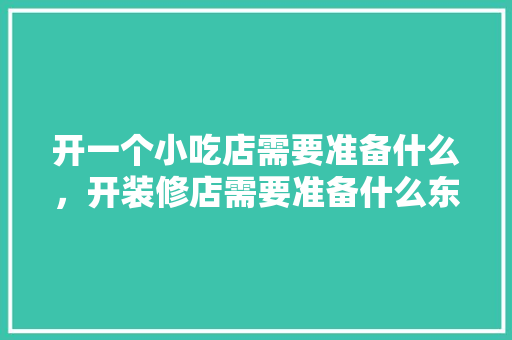 开一个小吃店需要准备什么，开装修店需要准备什么东西。 开一个小吃店需要准备什么，开装修店需要准备什么东西。 买房须知