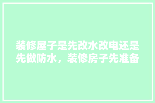 装修屋子是先改水改电还是先做防水，装修房子先准备什么材料好。 装修屋子是先改水改电还是先做防水，装修房子先准备什么材料好。 装修知识