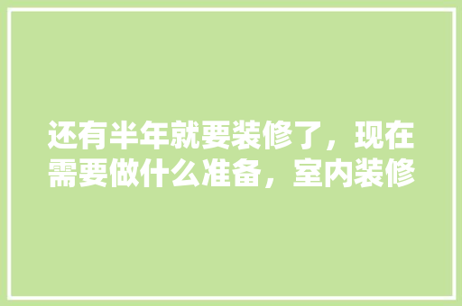 还有半年就要装修了，现在需要做什么准备，室内装修前做什么准备工作。 还有半年就要装修了，现在需要做什么准备，室内装修前做什么准备工作。 装修知识