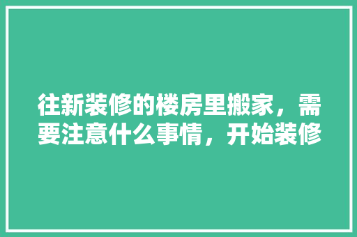 往新装修的楼房里搬家，需要注意什么事情，开始装修了需要准备什么东西。 往新装修的楼房里搬家，需要注意什么事情，开始装修了需要准备什么东西。 家居装饰