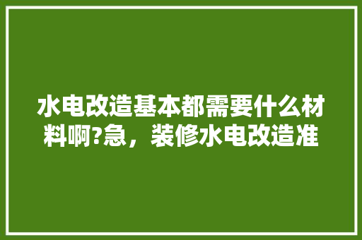 水电改造基本都需要什么材料啊?急，装修水电改造准备什么材料。 水电改造基本都需要什么材料啊?急，装修水电改造准备什么材料。 家居装饰