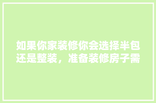 如果你家装修你会选择半包还是整装，准备装修房子需要做什么准备。 如果你家装修你会选择半包还是整装，准备装修房子需要做什么准备。 装修知识
