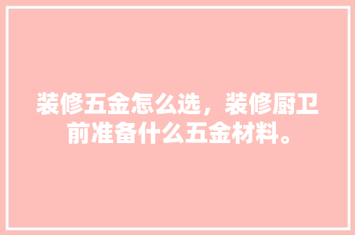 装修五金怎么选，装修厨卫前准备什么五金材料。 装修五金怎么选，装修厨卫前准备什么五金材料。 家居装饰