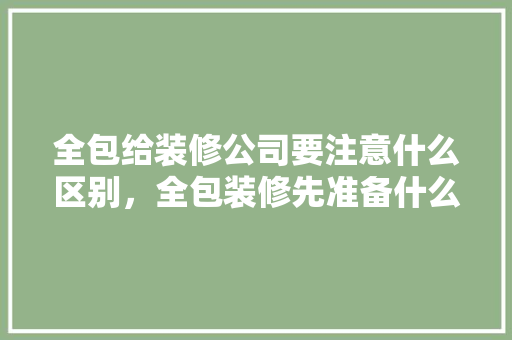 全包给装修公司要注意什么区别，全包装修先准备什么东西呢。 全包给装修公司要注意什么区别，全包装修先准备什么东西呢。 家居装饰