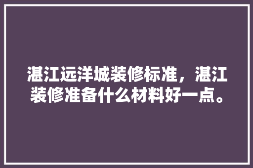 湛江远洋城装修标准，湛江装修准备什么材料好一点。 湛江远洋城装修标准，湛江装修准备什么材料好一点。 买房须知