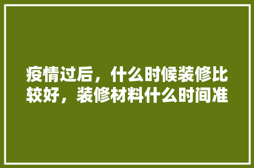 疫情过后，什么时候装修比较好，装修材料什么时间准备好呢。 疫情过后，什么时候装修比较好，装修材料什么时间准备好呢。 家居设计