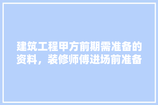建筑工程甲方前期需准备的资料，装修师傅进场前准备什么东西。 建筑工程甲方前期需准备的资料，装修师傅进场前准备什么东西。 装修知识
