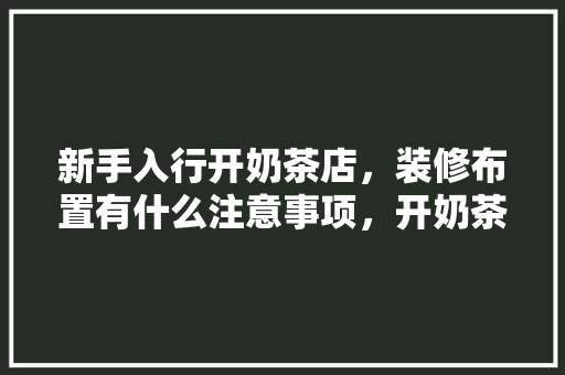 新手入行开奶茶店，装修布置有什么注意事项，开奶茶店装修要准备什么东西。 新手入行开奶茶店，装修布置有什么注意事项，开奶茶店装修要准备什么东西。 买房须知